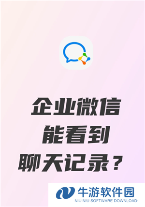 企业微信可以看到员工的聊天记录吗 企业微信可以看到员工位置吗